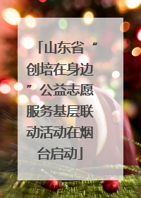 山东省“创培在身边”公益志愿服务基层联动活动在烟台启动