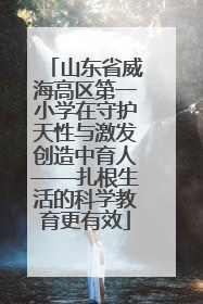 山东省威海高区第一小学在守护天性与激发创造中育人——扎根生活的科学教育更有效