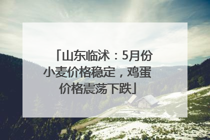 山东临沭：5月份小麦价格稳定，鸡蛋价格震荡下跌