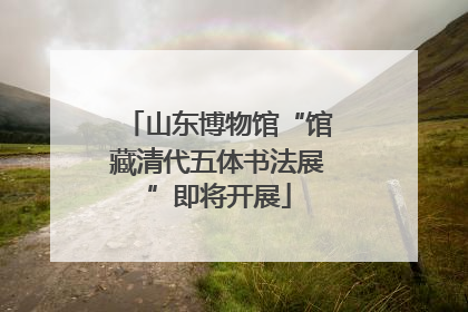 山东博物馆“馆藏清代五体书法展”即将开展
