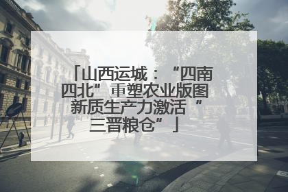 山西运城：“四南四北”重塑农业版图 新质生产力激活“三晋粮仓”