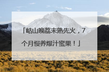 岵山晚荔未熟先火，7个月慢养爆汁蜜果！