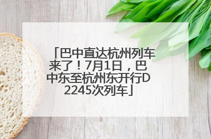 巴中直达杭州列车来了！7月1日，巴中东至杭州东开行D2245次列车