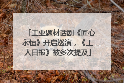 工业题材话剧《匠心永恒》开启巡演，《工人日报》被多次提及