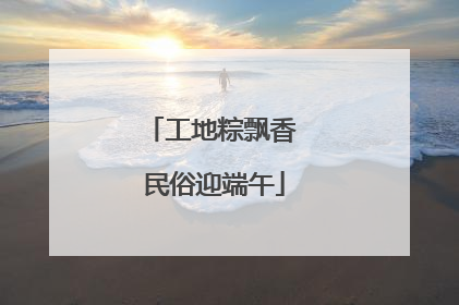 工地粽飘香 民俗迎端午