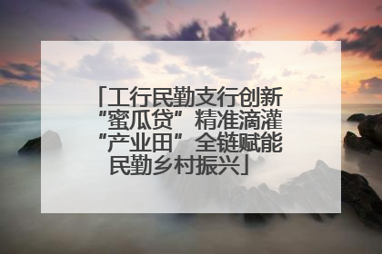 工行民勤支行创新“蜜瓜贷”精准滴灌“产业田”全链赋能民勤乡村振兴