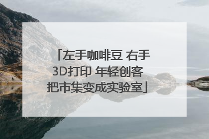 左手咖啡豆 右手3D打印 年轻创客把市集变成实验室