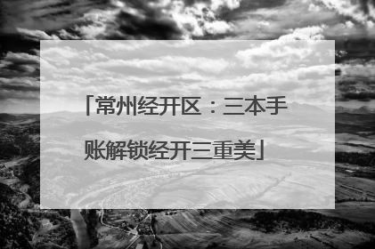常州经开区：三本手账解锁经开三重美