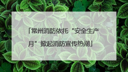 常州消防依托“安全生产月”掀起消防宣传热潮