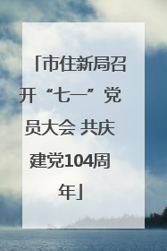 市住新局召开“七一”党员大会 共庆建党104周年