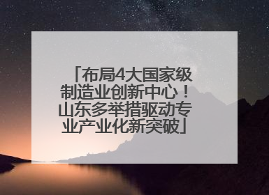 布局4大国家级制造业创新中心！山东多举措驱动专业产业化新突破