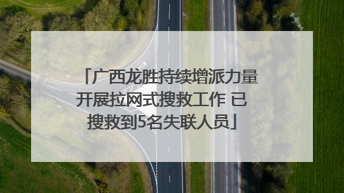 广西龙胜持续增派力量开展拉网式搜救工作 已搜救到5名失联人员