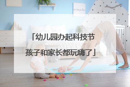 幼儿园办起科技节 孩子和家长都玩嗨了