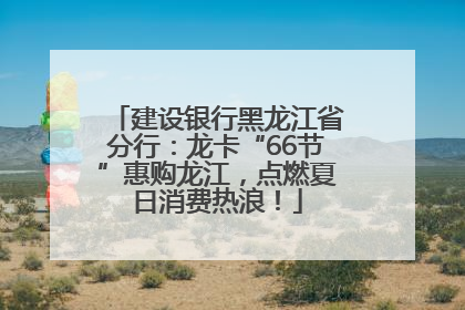建设银行黑龙江省分行：龙卡“66节”惠购龙江，点燃夏日消费热浪！