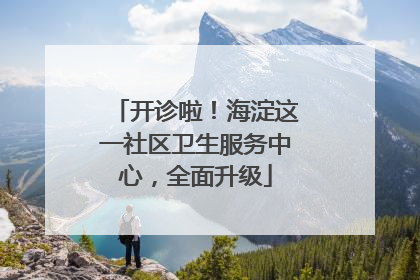 开诊啦！海淀这一社区卫生服务中心，全面升级