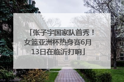 张子宇国家队首秀！女篮亚洲杯热身赛6月13日在临沂打响