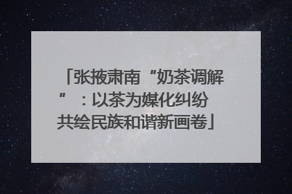张掖肃南“奶茶调解”：以茶为媒化纠纷 共绘民族和谐新画卷