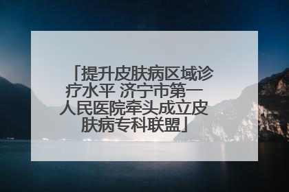 提升皮肤病区域诊疗水平 济宁市第一人民医院牵头成立皮肤病专科联盟