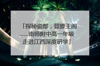 探秘瓷都，登滕王阁……南师附中高一年级走进江西深度研学