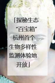 探秘生态“百宝箱” 杭州首个生物多样性监测体验地开放