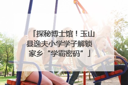 探秘博士馆！玉山县逸夫小学学子解锁家乡“学霸密码”