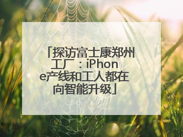 探访富士康郑州工厂：iPhone产线和工人都在向智能升级