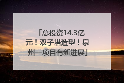 总投资14.3亿元！双子塔造型！泉州一项目有新进展