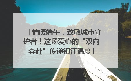 情暖端午，致敬城市守护者！这场爱心的“双向奔赴”传递镇江温度