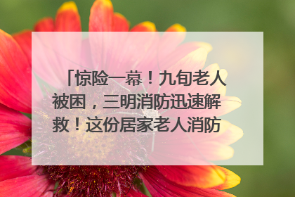 惊险一幕！九旬老人被困，三明消防迅速解救！这份居家老人消防安全指南请立刻收藏