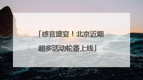 感官盛宴！北京近期超多活动轮番上线
