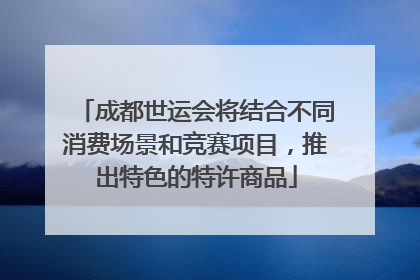 成都世运会将结合不同消费场景和竞赛项目，推出特色的特许商品