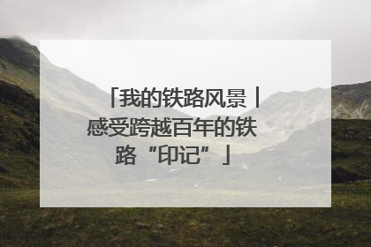 我的铁路风景︱感受跨越百年的铁路“印记”
