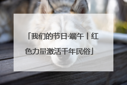 我们的节日·端午丨红色力量激活千年民俗
