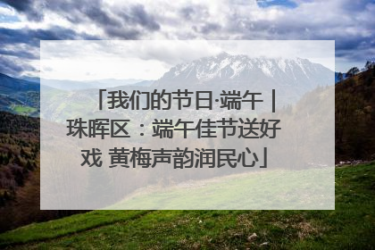 我们的节日·端午｜珠晖区：端午佳节送好戏 黄梅声韵润民心