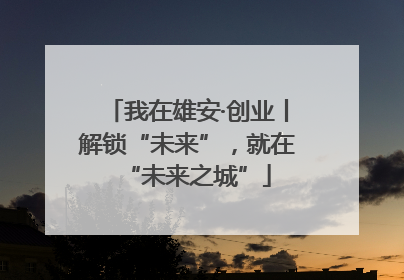 我在雄安·创业丨解锁“未来”，就在“未来之城”