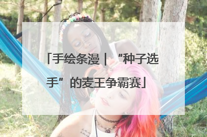 手绘条漫｜“种子选手”的麦王争霸赛