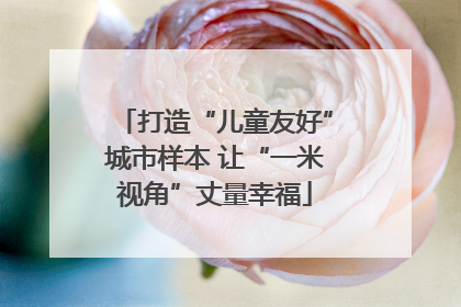 打造“儿童友好”城市样本 让“一米视角”丈量幸福