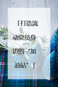 打造流动党员身边的“加油站”