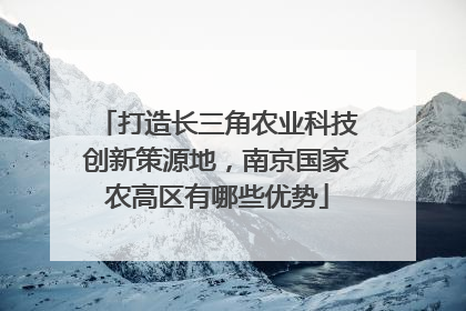 打造长三角农业科技创新策源地，南京国家农高区有哪些优势
