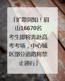 扩散周知！眉山16670名考生即将奔赴高考考场，中心城区部分道路将禁止通行