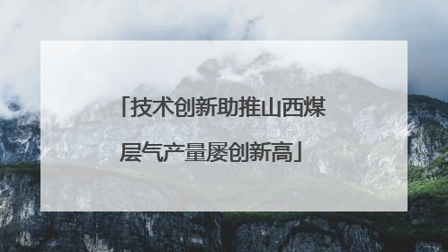 技术创新助推山西煤层气产量屡创新高