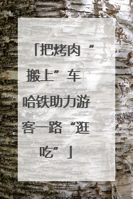 把烤肉“搬上”车 哈铁助力游客一路“逛吃”