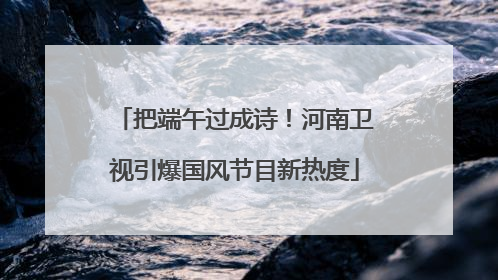 把端午过成诗！河南卫视引爆国风节目新热度