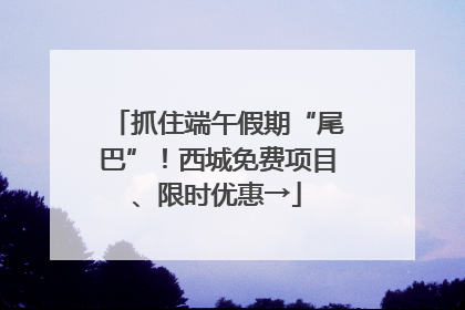 抓住端午假期“尾巴”！西城免费项目、限时优惠→
