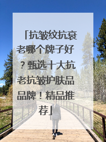 抗皱纹抗衰老哪个牌子好？甄选十大抗老抗皱护肤品品牌！精品推荐