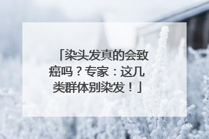 染头发真的会致癌吗？专家：这几类群体别染发！