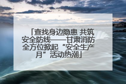 查找身边隐患 共筑安全防线——甘肃消防全方位掀起“安全生产月”活动热潮