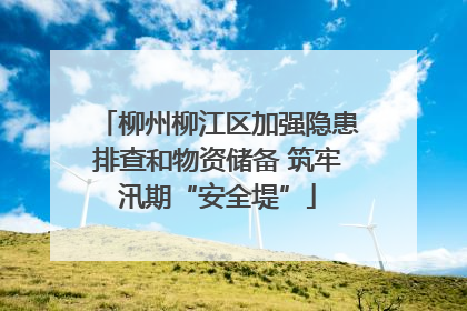 柳州柳江区加强隐患排查和物资储备 筑牢汛期“安全堤”