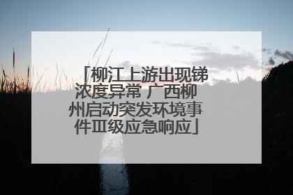 柳江上游出现锑浓度异常 广西柳州启动突发环境事件Ⅲ级应急响应
