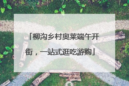 柳沟乡村奥莱端午开街，一站式逛吃游购